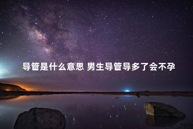 导管是什么意思 男生导管导多了会不孕不育吗